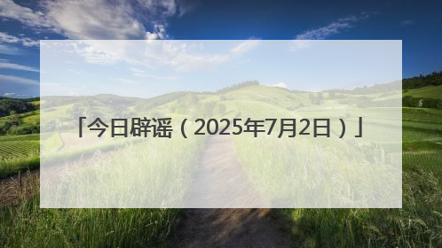 今日辟谣（2025年7月2日）